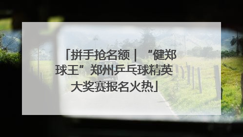 拼手抢名额｜“健郑球王”郑州乒乓球精英大奖赛报名火热