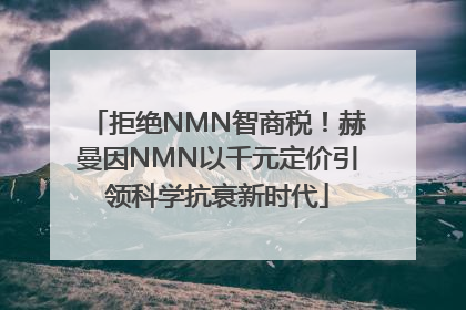 拒绝NMN智商税！赫曼因NMN以千元定价引领科学抗衰新时代