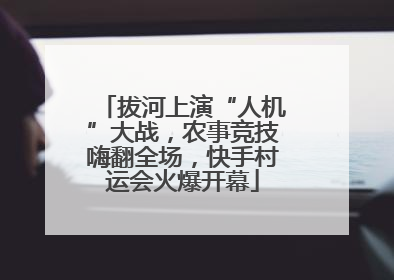 拔河上演“人机”大战，农事竞技嗨翻全场，快手村运会火爆开幕