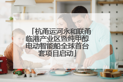 杭甬运河永和联甬临港产业区暨纯甲醇电动智能船全球首台套项目启动
