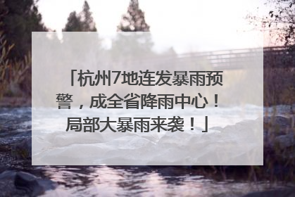 杭州7地连发暴雨预警，成全省降雨中心！局部大暴雨来袭！