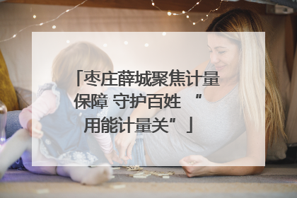 枣庄薛城聚焦计量保障 守护百姓 “用能计量关”