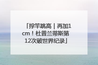 撑竿跳高｜再加1cm！杜普兰蒂斯第12次破世界纪录