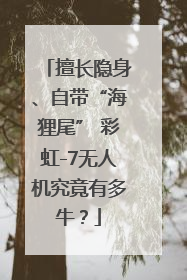 擅长隐身、自带“海狸尾” 彩虹-7无人机究竟有多牛？