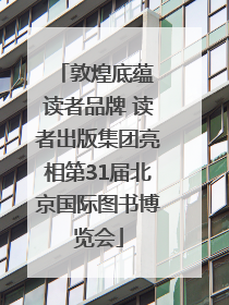 敦煌底蕴 读者品牌 读者出版集团亮相第31届北京国际图书博览会