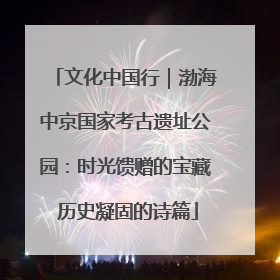 文化中国行｜渤海中京国家考古遗址公园：时光馈赠的宝藏 历史凝固的诗篇