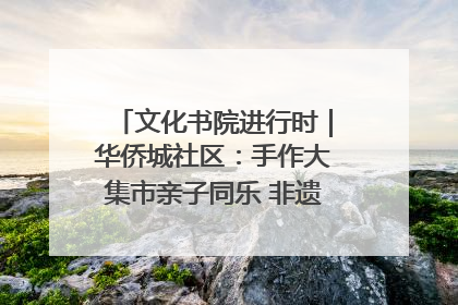 文化书院进行时｜华侨城社区：手作大集市亲子同乐 非遗传承暖邻心