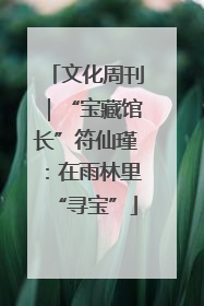 文化周刊｜“宝藏馆长”符仙瑾：在雨林里“寻宝”
