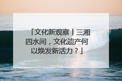 文化新观察丨三湘四水间，文化遗产何以焕发新活力？