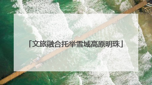 文旅融合托举雪域高原明珠
