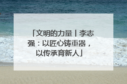 文明的力量丨李志强：以匠心铸重器，以传承育新人