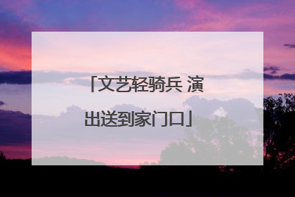 文艺轻骑兵 演出送到家门口