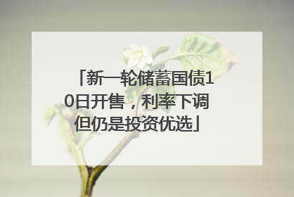 新一轮储蓄国债10日开售，利率下调但仍是投资优选