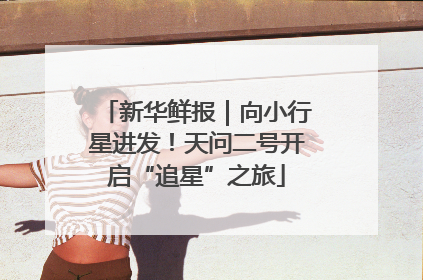 新华鲜报｜向小行星进发！天问二号开启“追星”之旅