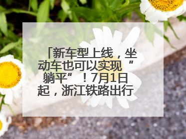 新车型上线，坐动车也可以实现“躺平”！7月1日起，浙江铁路出行惊喜满满