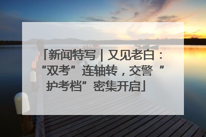 新闻特写｜又见老白：“双考”连轴转，交警“护考档”密集开启