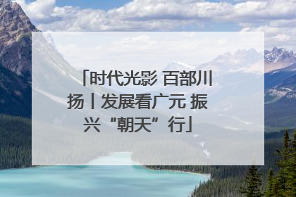 时代光影 百部川扬丨发展看广元 振兴“朝天”行