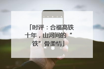 时评：合福高铁十年，山河间的“铁”骨柔情