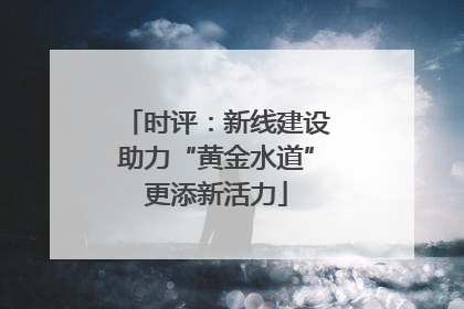 时评：新线建设助力“黄金水道”更添新活力