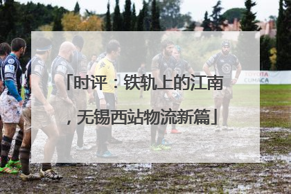 时评：铁轨上的江南，无锡西站物流新篇