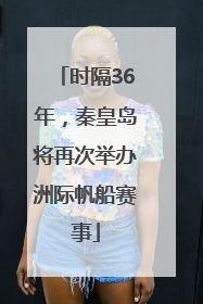 时隔36年，秦皇岛将再次举办洲际帆船赛事