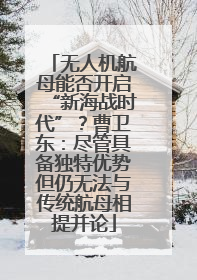 无人机航母能否开启“新海战时代”？曹卫东：尽管具备独特优势但仍无法与传统航母相提并论