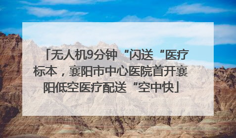 无人机9分钟“闪送“医疗标本，襄阳市中心医院首开襄阳低空医疗配送“空中快