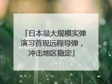 日本最大规模实弹演习首现远程导弹，冲击地区稳定