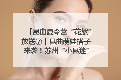 昆曲夏令营“花絮”放送⑦｜昆曲萌娃搭子来袭！苏州“小昆迷”姐弟期待同台演绎“姑苏水磨调”