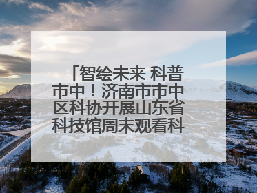智绘未来 科普市中！济南市市中区科协开展山东省科技馆周末观看科普剧及体验活动