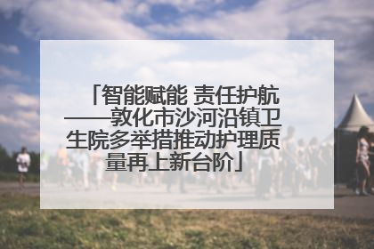 智能赋能 责任护航——敦化市沙河沿镇卫生院多举措推动护理质量再上新台阶