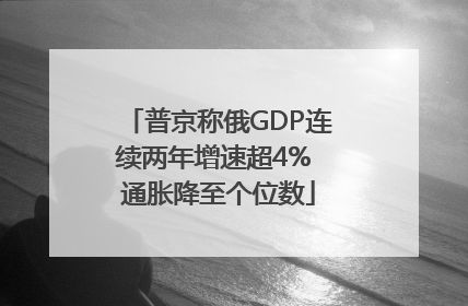 普京称俄GDP连续两年增速超4% 通胀降至个位数