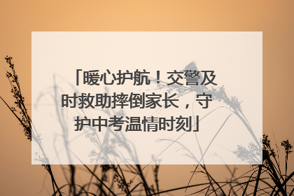 暖心护航！交警及时救助摔倒家长，守护中考温情时刻