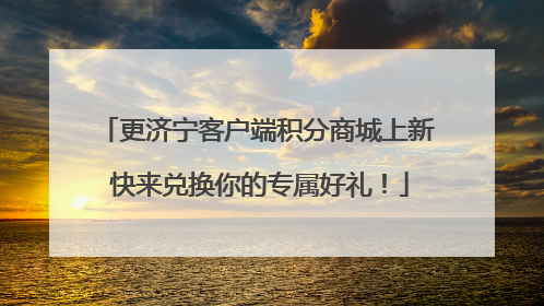 更济宁客户端积分商城上新 快来兑换你的专属好礼！