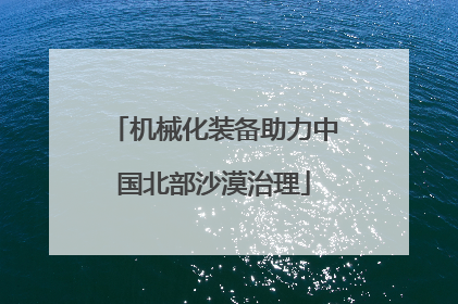 机械化装备助力中国北部沙漠治理