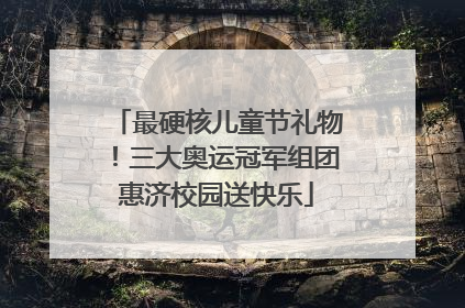 最硬核儿童节礼物！三大奥运冠军组团惠济校园送快乐