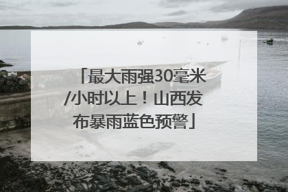 最大雨强30毫米/小时以上！山西发布暴雨蓝色预警