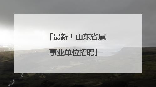 最新！山东省属事业单位招聘