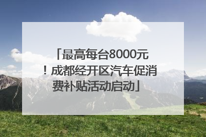 最高每台8000元！成都经开区汽车促消费补贴活动启动