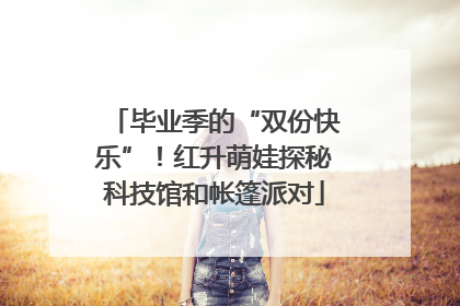 毕业季的“双份快乐”！红升萌娃探秘科技馆和帐篷派对
