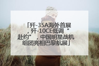 歼-35A海外首展，歼-10CE低调“赴约”，中国明星战机组团亮相巴黎航展
