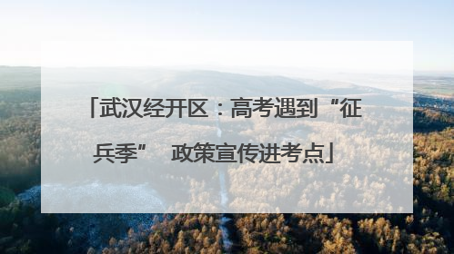 武汉经开区：高考遇到“征兵季”  政策宣传进考点