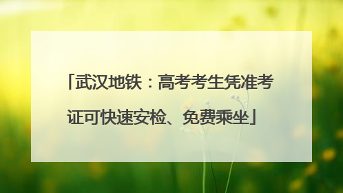 武汉地铁：高考考生凭准考证可快速安检、免费乘坐