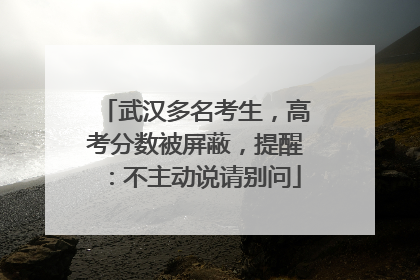 武汉多名考生，高考分数被屏蔽，提醒：不主动说请别问