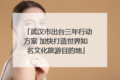 武汉市出台三年行动方案 加快打造世界知名文化旅游目的地