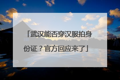 武汉能否穿汉服拍身份证？官方回应来了