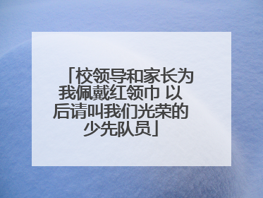 校领导和家长为我佩戴红领巾 以后请叫我们光荣的少先队员