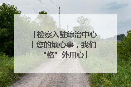 检察入驻综治中心丨您的烦心事，我们“格”外用心