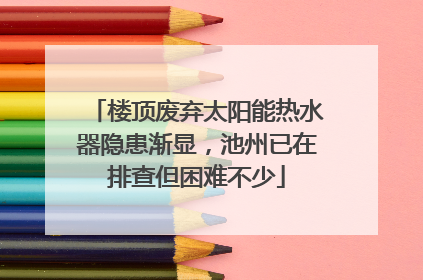 楼顶废弃太阳能热水器隐患渐显，池州已在排查但困难不少
