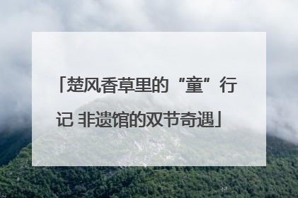 楚风香草里的“童”行记 非遗馆的双节奇遇